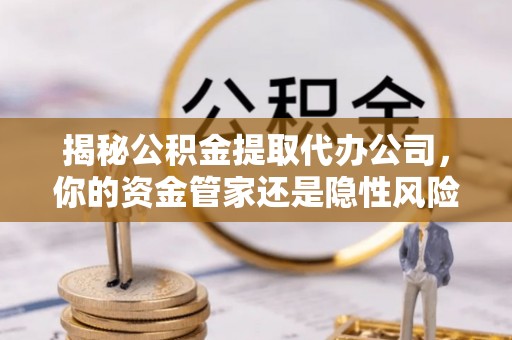 平顺揭秘公积金提取代办公司，你的资金管家还是隐性风险？