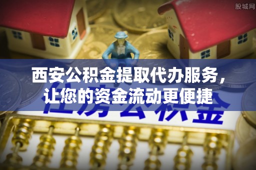 平顺西安公积金提取代办服务，让您的资金流动更便捷