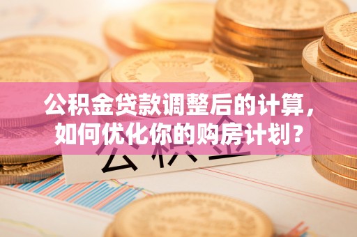 平顺公积金贷款调整后的计算，如何优化你的购房计划？