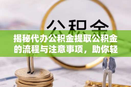 平顺揭秘代办公积金提取公积金的流程与注意事项，助你轻松拿回属于你的钱