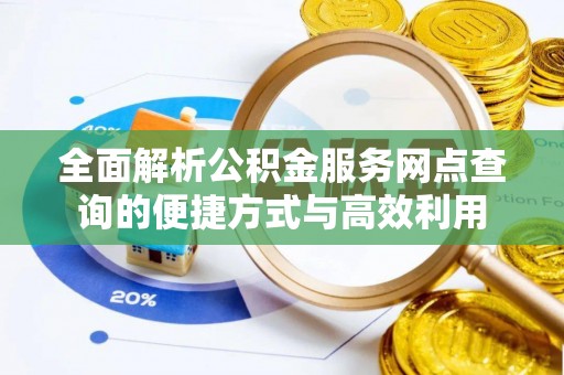 平顺全面解析公积金服务网点查询的便捷方式与高效利用