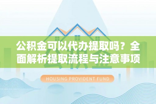 平顺公积金可以代办提取吗？全面解析提取流程与注意事项