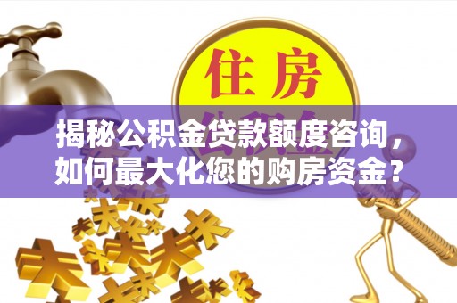 平顺揭秘公积金贷款额度咨询，如何最大化您的购房资金？