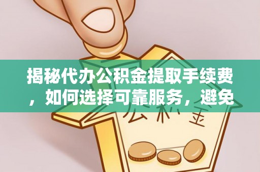 平顺揭秘代办公积金提取手续费，如何选择可靠服务，避免隐形陷阱