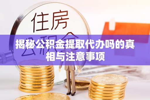 平顺揭秘公积金提取代办吗的真相与注意事项