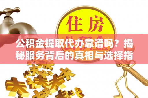 平顺公积金提取代办靠谱吗？揭秘服务背后的真相与选择指南