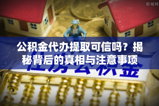 平顺公积金代办提取可信吗？揭秘背后的真相与注意事项