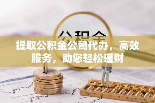 平顺提取公积金公司代办，高效服务，助您轻松理财