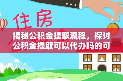 平顺揭秘公积金提取流程，探讨公积金提取可以代办吗的可行性与注意事项