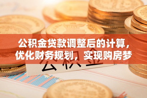 平顺公积金贷款调整后的计算，优化财务规划，实现购房梦想