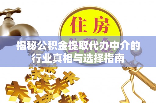 平顺揭秘公积金提取代办中介的行业真相与选择指南