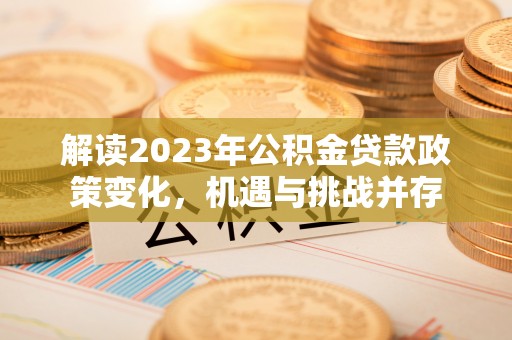 平顺解读2023年公积金贷款政策变化，机遇与挑战并存