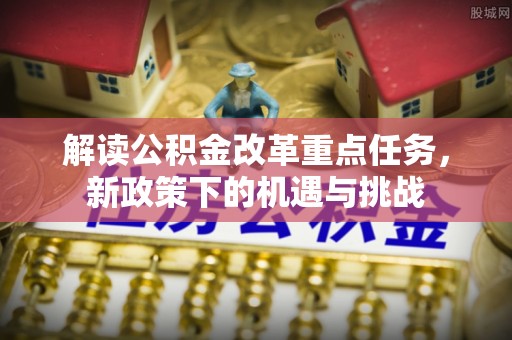 平顺解读公积金改革重点任务，新政策下的机遇与挑战