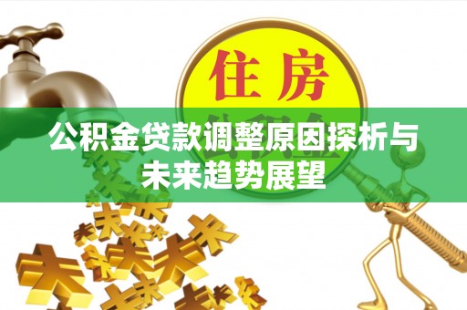 平顺公积金贷款调整原因探析与未来趋势展望