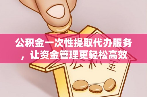 平顺公积金一次性提取代办服务，让资金管理更轻松高效