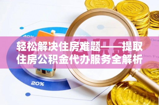 平顺轻松解决住房难题——提取住房公积金代办服务全解析