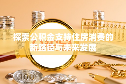 平顺探索公积金支持住房消费的新路径与未来发展