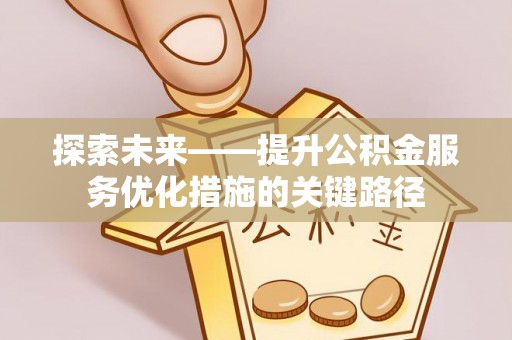 平顺探索未来——提升公积金服务优化措施的关键路径