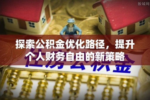 平顺探索公积金优化路径，提升个人财务自由的新策略