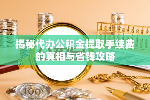 平顺揭秘代办公积金提取手续费的真相与省钱攻略