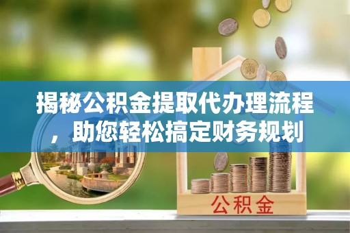 平顺揭秘公积金提取代办理流程，助您轻松搞定财务规划