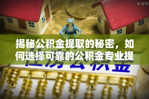 平顺揭秘公积金提取的秘密，如何选择可靠的公积金专业提取代办服务