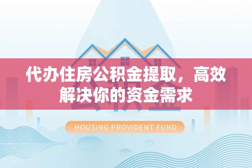 平顺代办住房公积金提取，高效解决你的资金需求