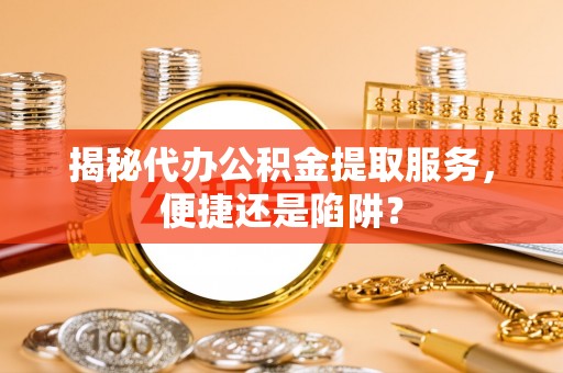 平顺揭秘代办公积金提取服务，便捷还是陷阱？