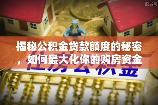 平顺揭秘公积金贷款额度的秘密，如何最大化你的购房资金？