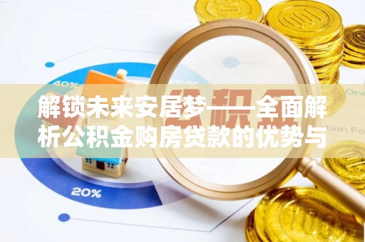 平顺解锁未来安居梦——全面解析公积金购房贷款的优势与策略