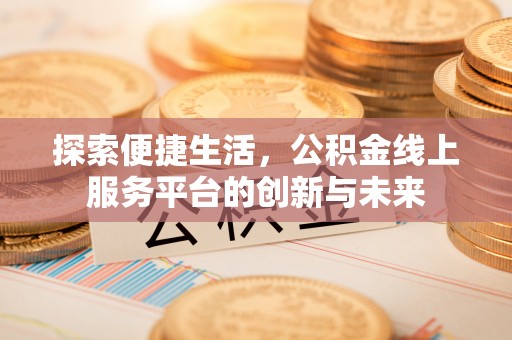 平顺探索便捷生活，公积金线上服务平台的创新与未来