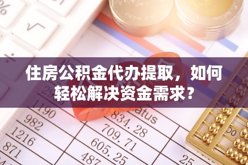 平顺住房公积金代办提取，如何轻松解决资金需求？