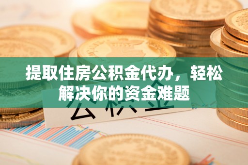 平顺提取住房公积金代办，轻松解决你的资金难题