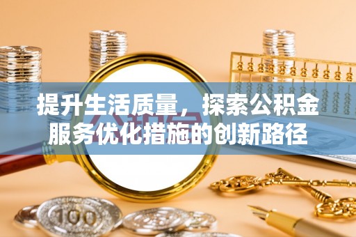 平顺提升生活质量，探索公积金服务优化措施的创新路径