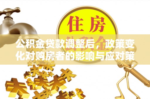 平顺公积金贷款调整后，政策变化对购房者的影响与应对策略