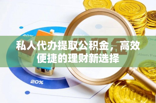 平顺私人代办提取公积金，高效便捷的理财新选择