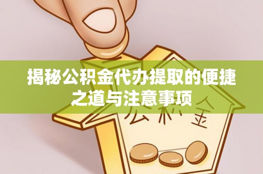 平顺揭秘公积金代办提取的便捷之道与注意事项