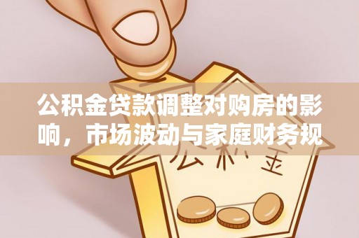 平顺公积金贷款调整对购房的影响，市场波动与家庭财务规划
