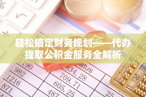 平顺轻松搞定财务规划——代办提取公积金服务全解析