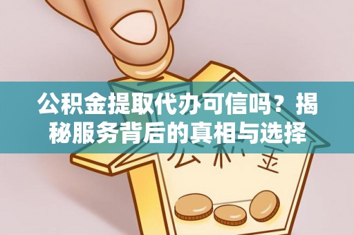 平顺公积金提取代办可信吗？揭秘服务背后的真相与选择