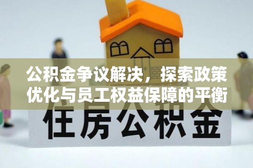 平顺公积金争议解决，探索政策优化与员工权益保障的平衡点