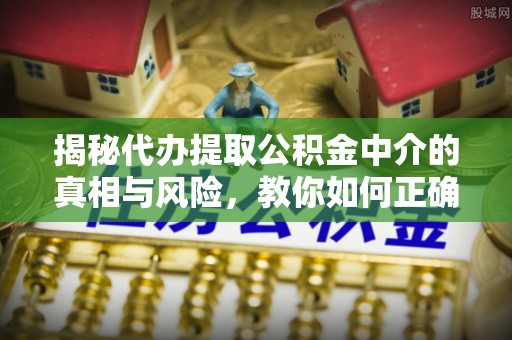 平顺揭秘代办提取公积金中介的真相与风险，教你如何正确操作