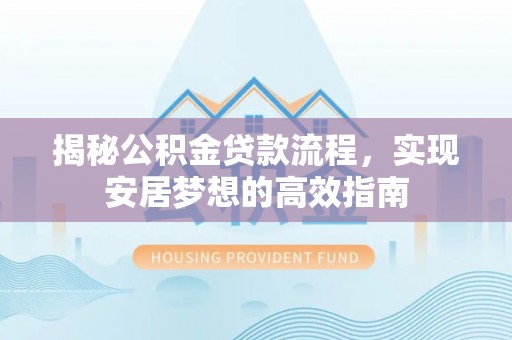 平顺揭秘公积金贷款流程，实现安居梦想的高效指南