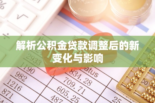 平顺解析公积金贷款调整后的新变化与影响