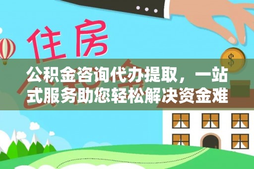 平顺公积金咨询代办提取，一站式服务助您轻松解决资金难题