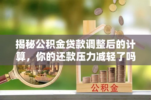 平顺揭秘公积金贷款调整后的计算，你的还款压力减轻了吗？