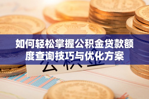 平顺如何轻松掌握公积金贷款额度查询技巧与优化方案