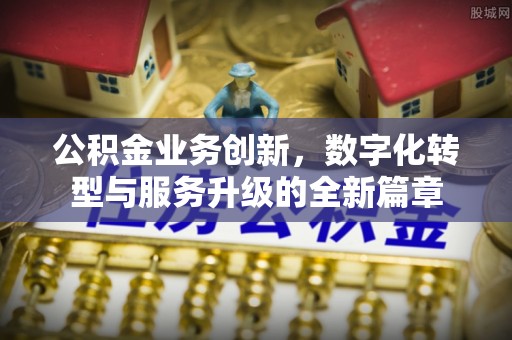 平顺公积金业务创新，数字化转型与服务升级的全新篇章