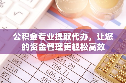 平顺公积金专业提取代办，让您的资金管理更轻松高效