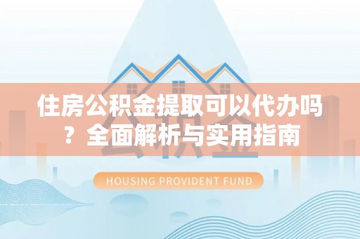 平顺住房公积金提取可以代办吗？全面解析与实用指南